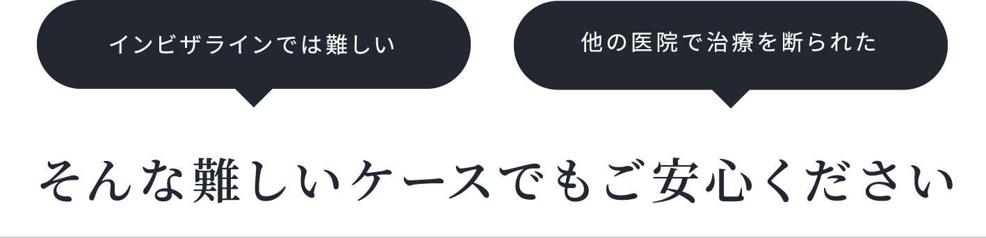 インビザラインでは難しい他の医院で治療を断られたそんな難しいケースでもご安心ください